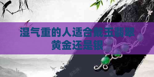 湿气重的人适合戴玉翡翠黄金还是银