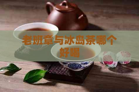 老班章与冰岛茶哪个好喝