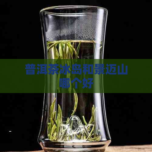 普洱茶冰岛和景迈山哪个好