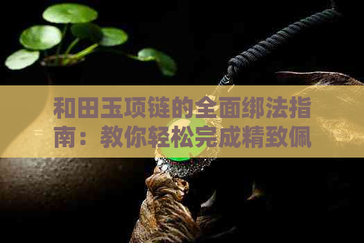 和田玉项链的全面绑法指南：教你轻松完成精致佩戴