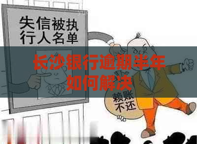 长沙银行逾期半年如何解决