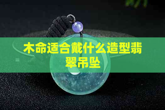 木命适合戴什么造型翡翠吊坠