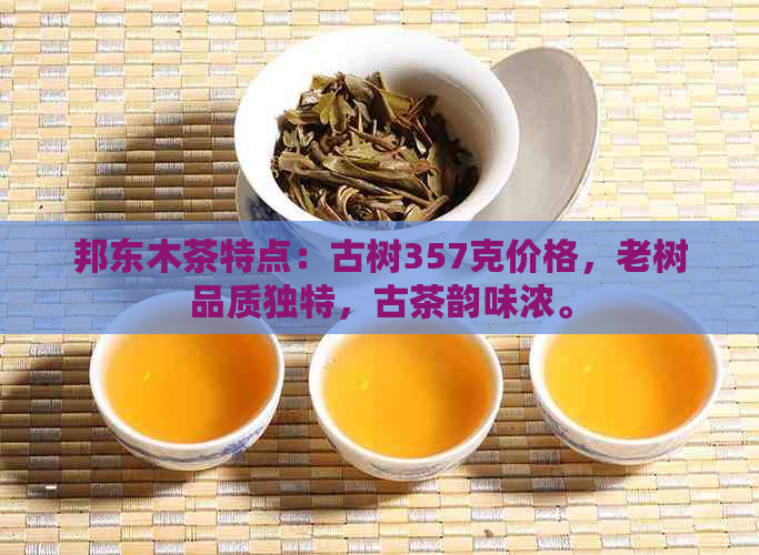 邦东木茶特点：古树357克价格，老树品质独特，古茶韵味浓。