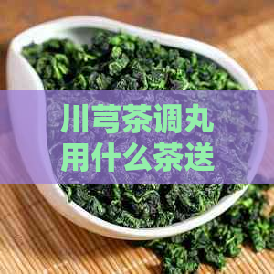 川芎茶调丸用什么茶送服