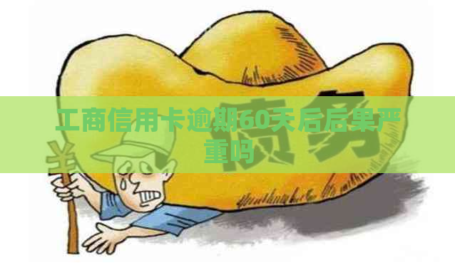 工商信用卡逾期60天后后果严重吗