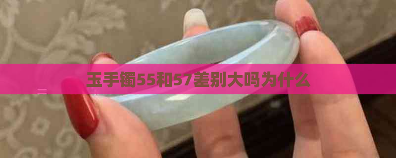 玉手镯55和57差别大吗为什么