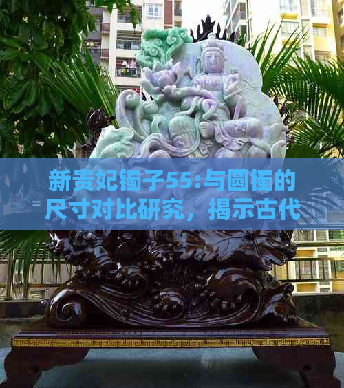 新贵妃镯子55:与圆镯的尺寸对比研究，揭示古代饰品文化差异