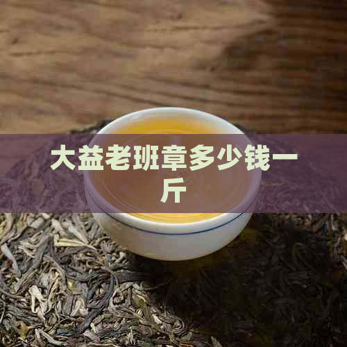 大益老班章多少钱一斤