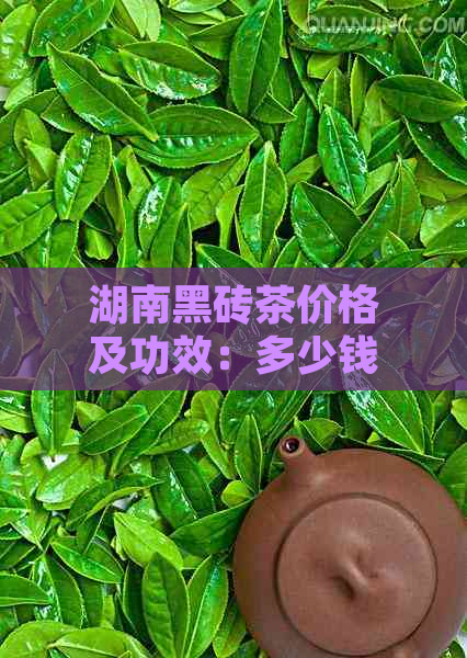 湖南黑砖茶价格及功效：多少钱一斤？多少钱一盒？更便宜的多少钱？