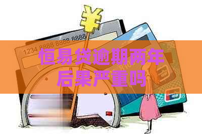 恒易贷逾期两年后果严重吗