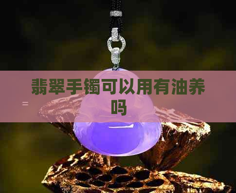 翡翠手镯可以用有油养吗