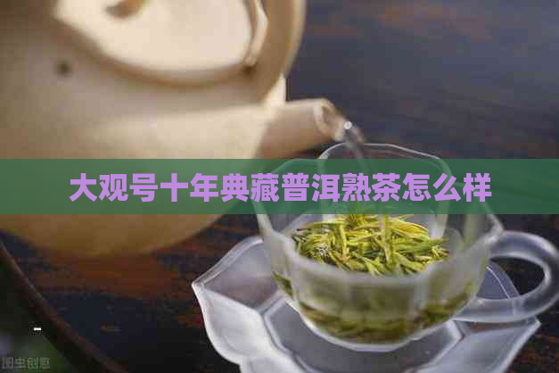 大观号十年典藏普洱熟茶怎么样