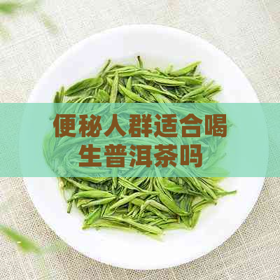 便秘人群适合喝生普洱茶吗