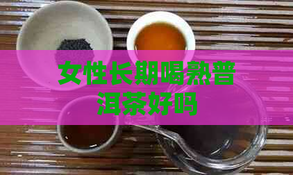 女性长期喝熟普洱茶好吗