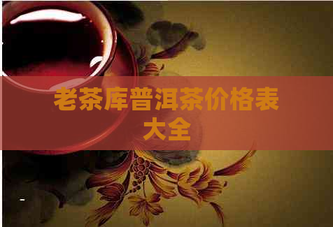 老茶库普洱茶价格表大全