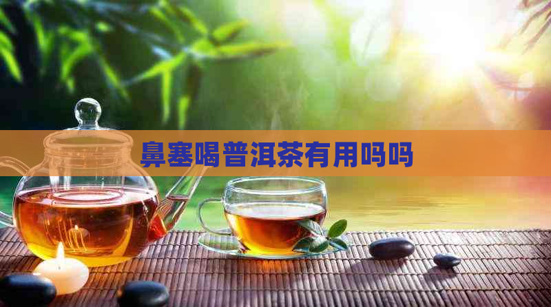 鼻塞喝普洱茶有用吗吗