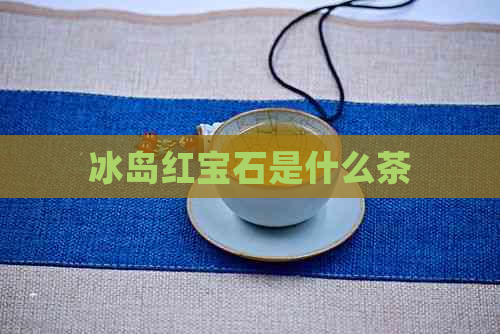 冰岛红宝石是什么茶