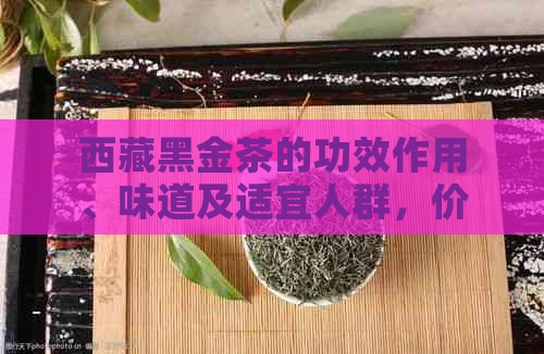      黑金茶的功效作用、味道及适宜人群，价格详解 - 藏茶爱好者必读