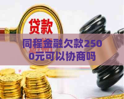 同程金融欠款2500元可以协商吗