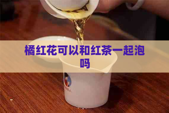 橘红花可以和红茶一起泡吗