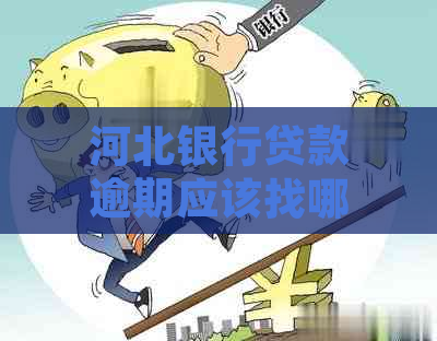 河北银行贷款逾期应该找哪个部门协商