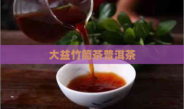 大益竹筒茶普洱茶