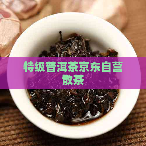 特级普洱茶京东自营散茶