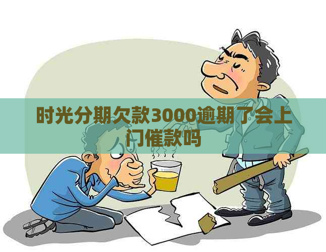 时光分期欠款3000逾期了会上门催款吗