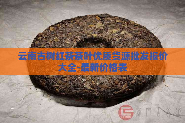 云南古树红茶茶叶优质货源批发报价大全-最新价格表