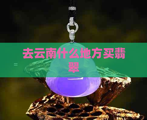 去云南什么地方买翡翠