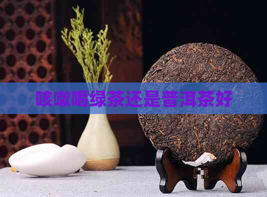 咳嗽喝绿茶还是普洱茶好