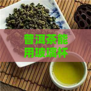 普洱茶能用玻璃杯泡着喝吗