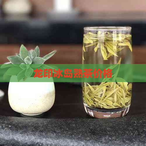 龙印冰岛熟茶价格