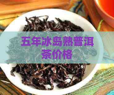 五年冰岛熟普洱茶价格