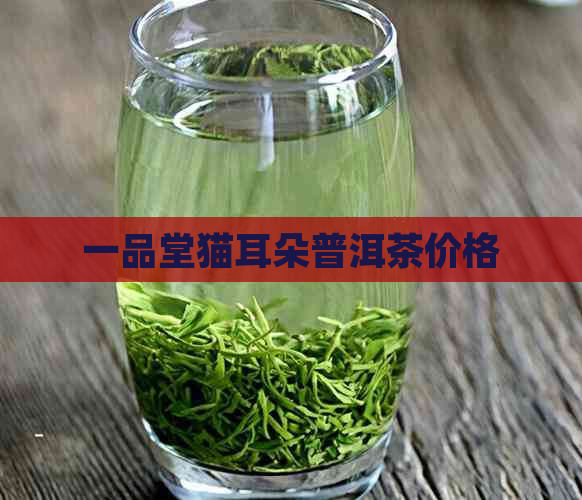 一品堂猫耳朵普洱茶价格