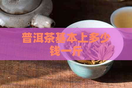 普洱茶基本上多少钱一斤