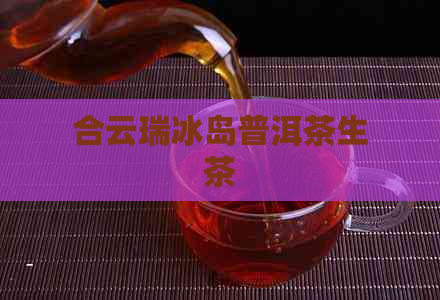 合云瑞冰岛普洱茶生茶