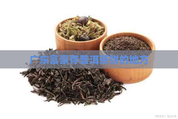 广东富豪存普洱茶饼的地方