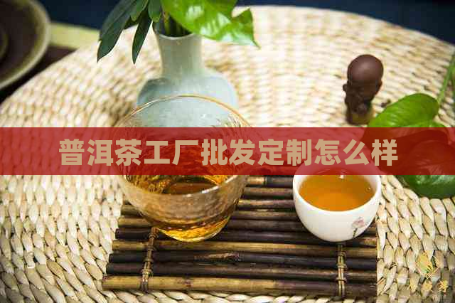 普洱茶工厂批发定制怎么样