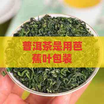 普洱茶是用芭蕉叶包装