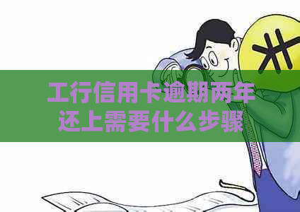 工行信用卡逾期两年还上需要什么步骤