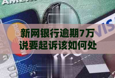 新网银行逾期7万说要起诉该如何处理