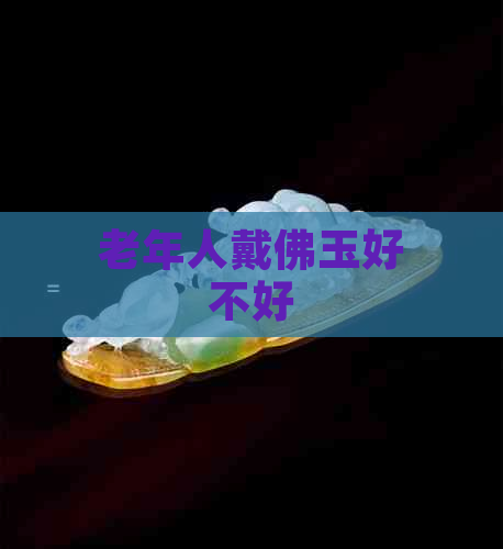 老年人戴佛玉好不好