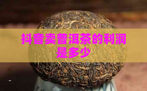 抖音卖普洱茶的利润是多少