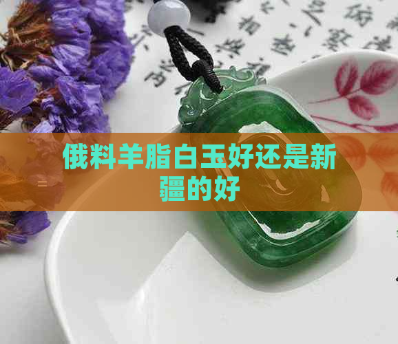 俄料羊脂白玉好还是新疆的好