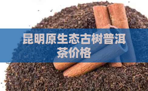 昆明原生态古树普洱茶价格