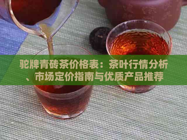 驼牌青砖茶价格表：茶叶行情分析、市场定价指南与优质产品推荐