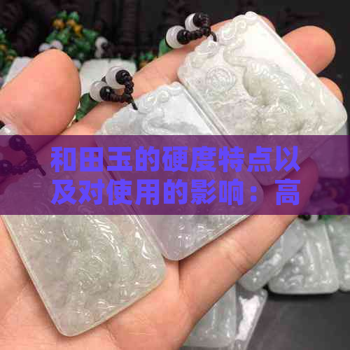 和田玉的硬度特点以及对使用的影响：高硬度是否意味着更优质的和田玉？