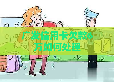 广发信用卡欠款6万如何处理