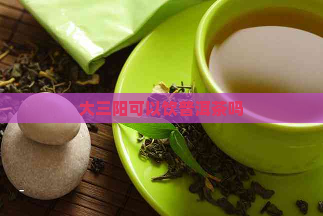 大三阳可以饮普洱茶吗